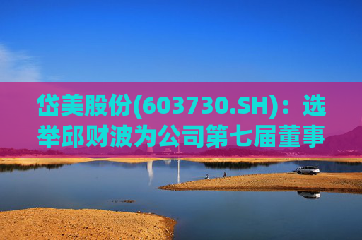 岱美股份(603730.SH)：选举邱财波为公司第七届董事会职工代表董事