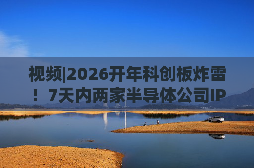 视频|2026开年科创板炸雷！7天内两家半导体公司IPO撤单，都是头部券商保荐的！  第1张