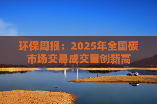 环保周报：2025年全国碳市场交易成交量创新高