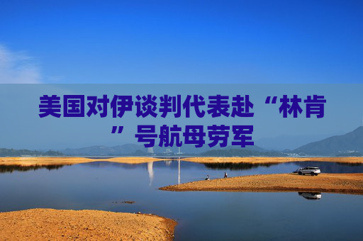 美国对伊谈判代表赴“林肯”号航母劳军