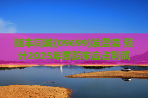 顺丰同城(09699)发盈喜 预计2025年度股东应占利润同比增长不低于80%