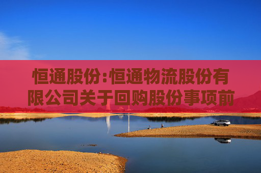 恒通股份:恒通物流股份有限公司关于回购股份事项前十名股东和前十名无限售条件股东持股情况的公告