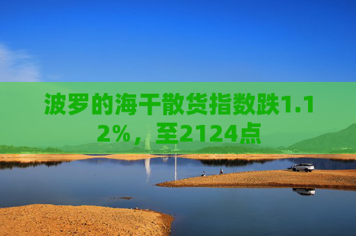 波罗的海干散货指数跌1.12%，至2124点