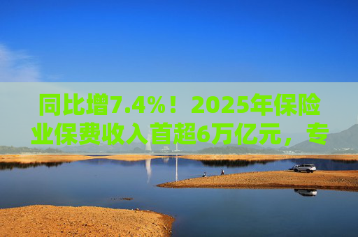 同比增7.4%！2025年保险业保费收入首超6万亿元，专家看好保险股估值修复