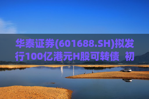 华泰证券(601688.SH)拟发行100亿港元H股可转债  初始转换价溢价约6.78% 第1张