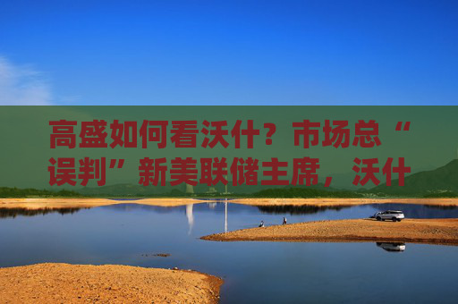 高盛如何看沃什?市场总“误判”新美联储主席,沃什“缩表”很难,而降息是获提名前提 第1张 高盛如何看沃什?市场总“误判”新美联储主席,沃什“缩表”很难,而降息是获提名前提 第1张