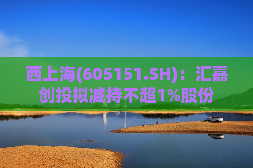 西上海(605151.SH)：汇嘉创投拟减持不超1%股份
