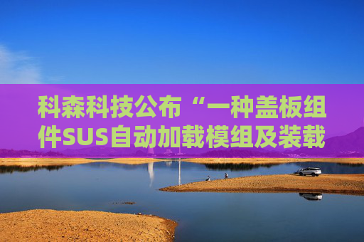 科森科技公布“一种盖板组件SUS自动加载模组及装载方法”专利