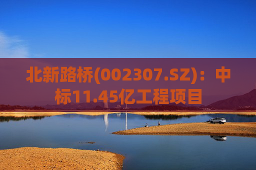 北新路桥(002307.SZ)：中标11.45亿工程项目