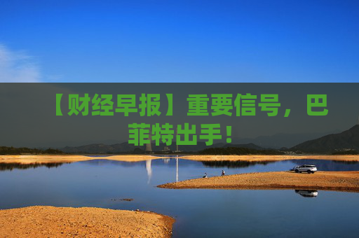 【财经早报】重要信号，巴菲特出手！