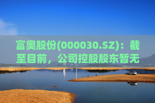 富奥股份(000030.SZ)：截至目前，公司控股股东暂无相关整合计划