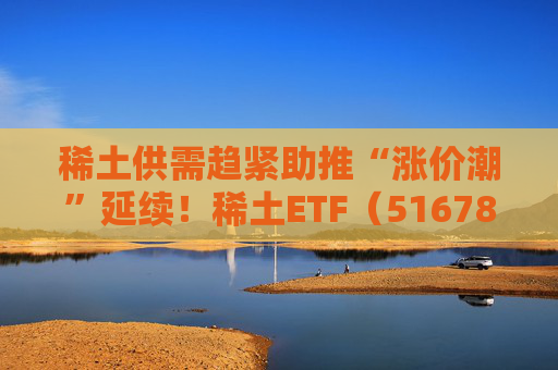 稀土供需趋紧助推“涨价潮”延续！稀土ETF（516780）近三个交易日合计吸金近3亿元，位居同类前列