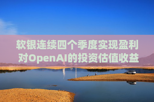 软银连续四个季度实现盈利 对OpenAI的投资估值收益带来提振