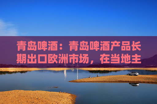 青岛啤酒：青岛啤酒产品长期出口欧洲市场，在当地主要通过合资公司面向当地经销商开展产品销售业务  第1张