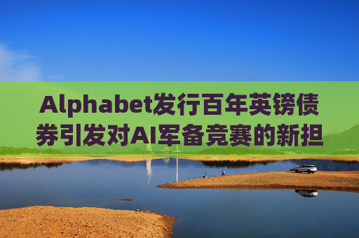 Alphabet发行百年英镑债券引发对AI军备竞赛的新担忧