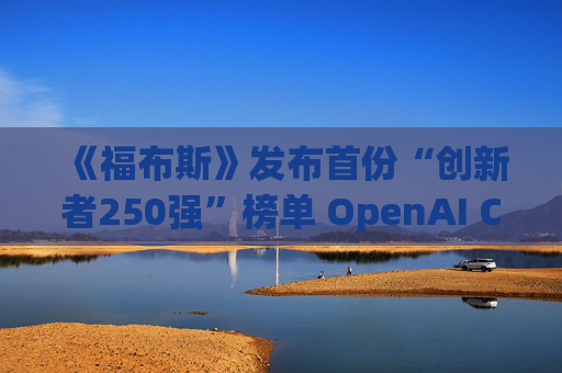 《福布斯》发布首份“创新者250强”榜单 OpenAI CEO排名第6