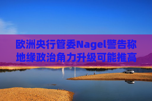 欧洲央行管委Nagel警告称地缘政治角力升级可能推高通胀