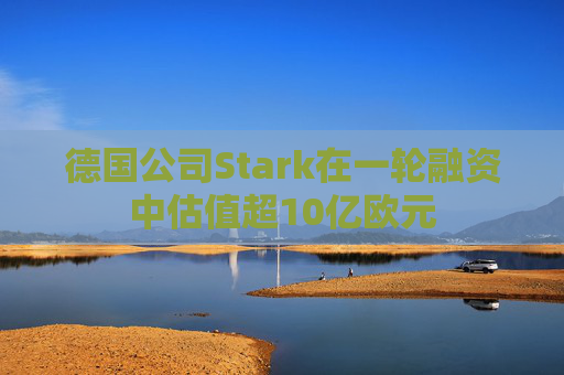 德国公司Stark在一轮融资中估值超10亿欧元