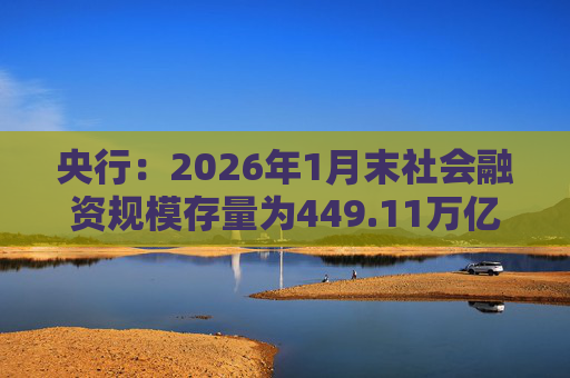 央行：2026年1月末社会融资规模存量为449.11万亿元，同比增长8.2%
