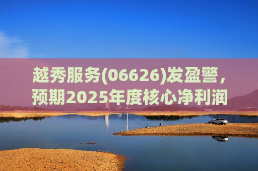 越秀服务(06626)发盈警，预期2025年度核心净利润同比下降约45%至50%