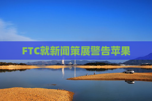 FTC就新闻策展警告苹果
