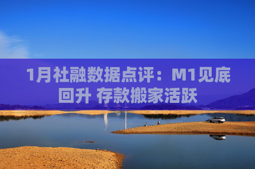 1月社融数据点评：M1见底回升 存款搬家活跃