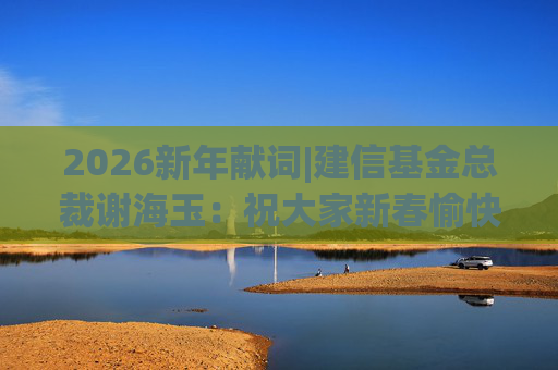 2026新年献词|建信基金总裁谢海玉：祝大家新春愉快，马年吉祥，马到成功