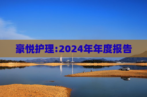 豪悦护理:2024年年度报告