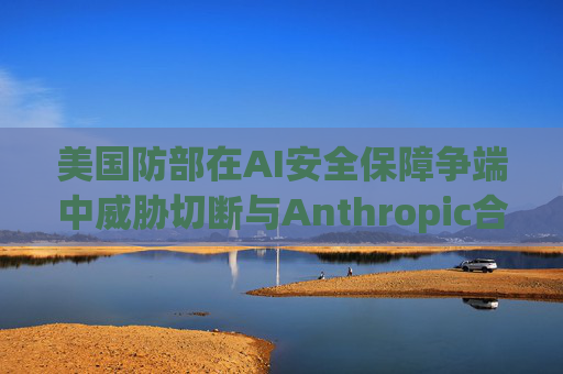 美国防部在AI安全保障争端中威胁切断与Anthropic合作