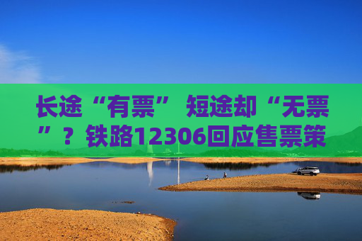 长途“有票” 短途却“无票”？铁路12306回应售票策略