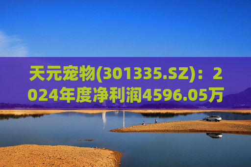 天元宠物(301335.SZ):2024年度净利润4596.05万元 拟10派1元 第1张 天元宠物(301335.SZ):2024年度净利润4596.05万元 拟10派1元 第1张