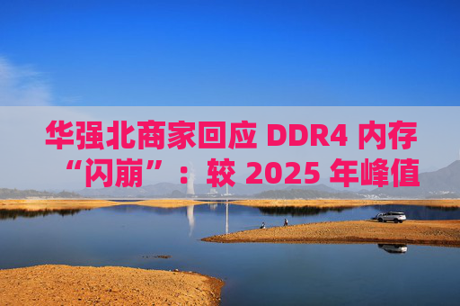 华强北商家回应 DDR4 内存“闪崩”：较 2025 年峰值回落约 10-20%，市场炒作心态有所收敛