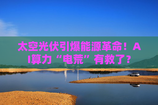 太空光伏引爆能源革命！AI算力“电荒”有救了？