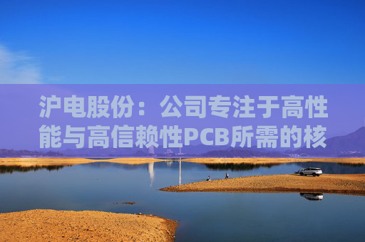 沪电股份：公司专注于高性能与高信赖性PCB所需的核心技术