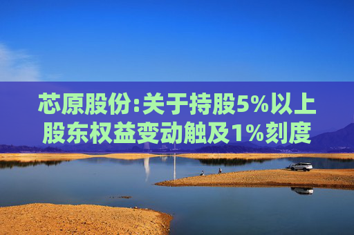 芯原股份:关于持股5%以上股东权益变动触及1%刻度的提示性公告