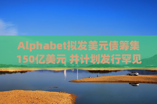 Alphabet拟发美元债筹集150亿美元 并计划发行罕见100年期英镑债