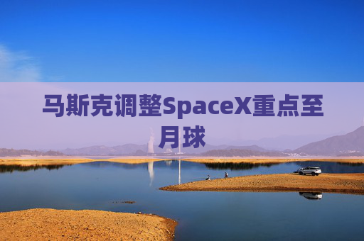 马斯克调整SpaceX重点至月球