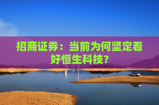 招商证券：当前为何坚定看好恒生科技？