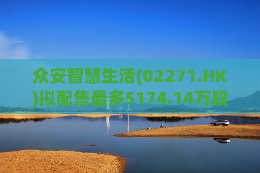众安智慧生活(02271.HK)拟配售最多5174.14万股 净筹7769万港元