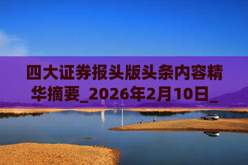 四大证券报头版头条内容精华摘要_2026年2月10日_财经新闻