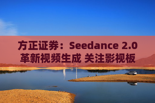 方正证券:Seedance 2.0革新视频生成 关注影视板块低位弹性机会 第1张 方正证券:Seedance 2.0革新视频生成 关注影视板块低位弹性机会 第1张