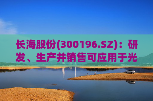 长海股份(300196.SZ)：研发、生产并销售可应用于光伏、风电、化工等多个领域的高性能玻纤产品