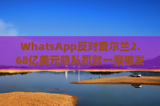 WhatsApp反对爱尔兰2.68亿美元隐私罚款一案被发回下级法庭重审