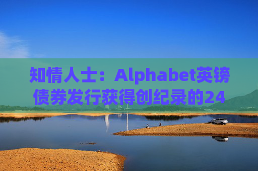 知情人士：Alphabet英镑债券发行获得创纪录的240亿英镑认购订单