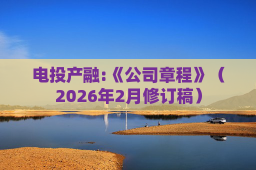 电投产融:《公司章程》（2026年2月修订稿）