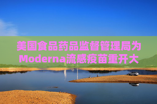 美国食品药品监督管理局为Moderna流感疫苗重开大门