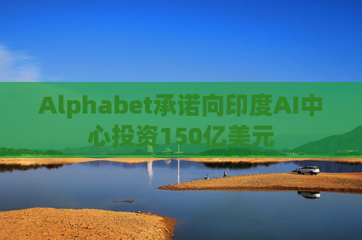 Alphabet承诺向印度AI中心投资150亿美元