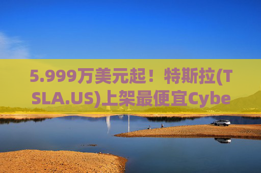 5.999万美元起！特斯拉(TSLA.US)上架最便宜Cybertruck 最贵Cyberbeast亦降价