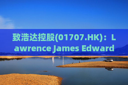 致浩达控股(01707.HK)：Lawrence James Edwards获委任为独立非执行董事