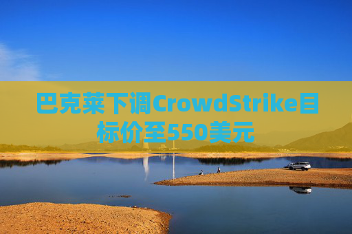 巴克莱下调CrowdStrike目标价至550美元
